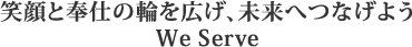 笑顔と奉仕の輪を広げ、未来へつなげよう We Serve